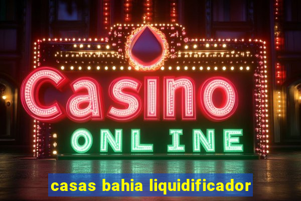 casas bahia liquidificador